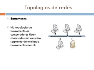 Topologias de redes Barramento :  Na topologia de barramento os computadores ficam conectados em um único segmento denominado barramento central.  