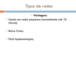 Tipos de redes Vantagens Usada em redes pequenas (normalmente até 10 micros);  Baixo Custo;  Fácil implementação;  