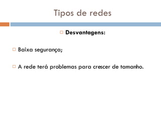 Tipos de redes Desvantagens: Baixa segurança;  A rede terá problemas para crescer de tamanho.  