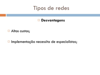 Tipos de redes Desvantagens Altos custos; Implementação necessita de especialistas; 