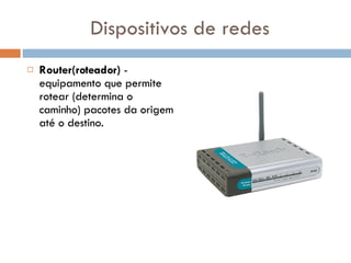 Dispositivos de redes Router(roteador)  - equipamento que permite rotear (determina o caminho) pacotes da origem até o destino.  
