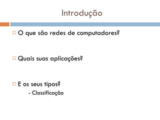 Introdução O que são redes de computadores? Quais suas aplicações? E os seus tipos? - Classificação 