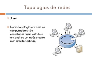 Topologias de redes Anel : Numa topologia em anel os computadores são conectados numa estrutura em anel ou um após o outro num circuito fechado.  