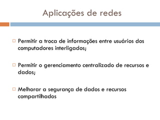 Aplicações de redes Permitir a troca de informações entre usuários dos computadores interligados;  Permitir o gerenciamento centralizado de recursos e dados;  Melhorar a segurança de dados e recursos compartilhados  