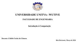UNIVERSIDADE UNITVA - WUTIVE
FACULDADE DE ENGENHARIA
Introdução à Computação
Docente: Cidália Uache da Câmara
Belo Horizonte, Março de 2024
 