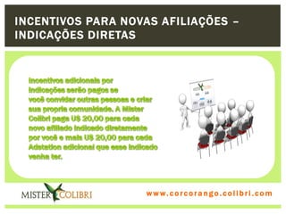 INCENTIVOS PARA NOVAS AFILIAÇÕES –
INDICAÇÕES DIRETAS




                   w w w . w om e u c o lg b r c.o lo b r i . c o m
                     ww c . rcoran io. i c i m
 