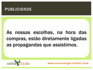 PUBLICIDADE




As nossas escolhas, na hora das
compras, estão diretamente ligadas
as propagandas que assistimos.


                 w w w . w om e u c o lg b r c.o lo b r i . c o m
                   ww c . rcoran io. i c i m
 