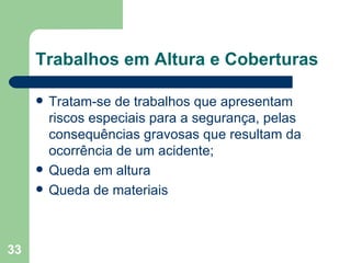 Trabalhos em Altura e Coberturas Tratam-se de trabalhos que apresentam riscos especiais para a segurança, pelas consequências gravosas que resultam da ocorrência de um acidente; Queda em altura  Queda de materiais 