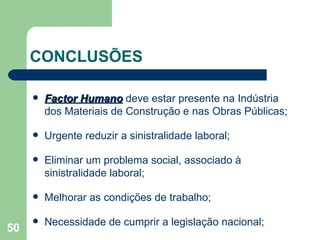 CONCLUSÕES Factor Humano  deve estar presente na Indústria dos Materiais de Construção e nas Obras Públicas; Urgente reduzir a sinistralidade laboral; Eliminar um problema social, associado à sinistralidade laboral; Melhorar as condições de trabalho; Necessidade de cumprir a legislação nacional; 