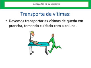 Transporte de vítimas:
• Devemos transportar as vítimas de queda em
prancha, tomando cuidado com a coluna.
OPERAÇÕES DE SALVAMENTO
 