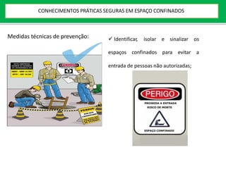Medidas técnicas de prevenção:  Identificar, isolar e sinalizar os
espaços confinados para evitar a
entrada de pessoas não autorizadas;
CONHECIMENTOS PRÁTICAS SEGURAS EM ESPAÇO CONFINADOS
 