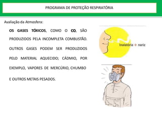 Avaliação da Atmosfera:
OS GASES TÓXICOS, COMO O CO, SÃO
PRODUZIDOS PELA INCOMPLETA COMBUSTÃO.
OUTROS GASES PODEM SER PRODUZIDOS
PELO MATERIAL AQUECIDO; CÁDMIO, POR
EXEMPLO, VAPORES DE MERCÚRIO, CHUMBO
E OUTROS METAIS PESADOS.
PROGRAMA DE PROTEÇÃO RESPIRATÓRIA
 