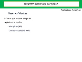 Gases Asfixiantes
Avaliação da Atmosfera:
 Gases que ocupam o lugar do
oxigênio na atmosfera.
- Nitrogênio (N2)
- Dióxido de Carbono (CO2)
PROGRAMA DE PROTEÇÃO RESPIRATÓRIA
 