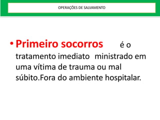•Primeiro socorros é o
tratamento imediato ministrado em
uma vítima de trauma ou mal
súbito.Fora do ambiente hospitalar.
OPERAÇÕES DE SALVAMENTO
 