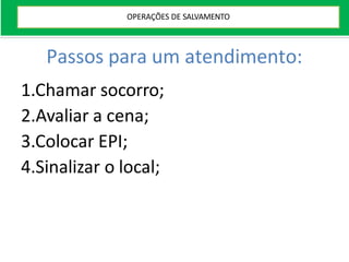 Passos para um atendimento:
1.Chamar socorro;
2.Avaliar a cena;
3.Colocar EPI;
4.Sinalizar o local;
OPERAÇÕES DE SALVAMENTO
 
