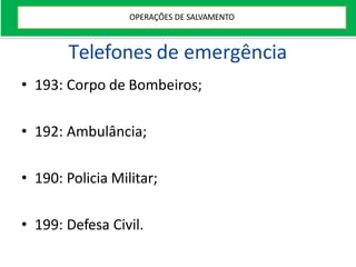 Telefones de emergência
• 193: Corpo de Bombeiros;
• 192: Ambulância;
• 190: Policia Militar;
• 199: Defesa Civil.
OPERAÇÕES DE SALVAMENTO
 