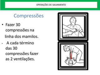 Compressões
• Fazer 30
compressões na
linha dos mamilos.
• A cada término
das 30
compressões fazer
as 2 ventilações.
OPERAÇÕES DE SALVAMENTO
 