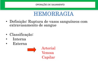 HEMORRAGIA
• Definição: Ruptura de vasos sanguíneos com
extravasamento de sangue
• Classificação:
• Interna
• Externa
Arterial
Venosa
Capilar
OPERAÇÕES DE SALVAMENTO
 