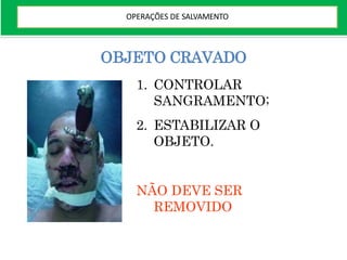 OBJETO CRAVADO
1. CONTROLAR
SANGRAMENTO;
2. ESTABILIZAR O
OBJETO.
NÃO DEVE SER
REMOVIDO
OPERAÇÕES DE SALVAMENTO
 