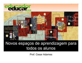 Novos espaços de aprendizagem para 
          todos os alunos 
           Prof. Cesar Adames
 