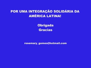 POR UMA INTEGRAÇÃO SOLIDÁRIA DA  AMÉRICA LATINA!   Obrigada Gracias [email_address] 