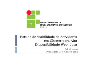 Estudo de Viabilidade de Servidores
              em Cluster para Alta
        Disponibilidade Web Java
                                 Adriel Lucas
               Orientador: Msc. Adalton Sena
 