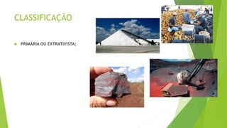 CLASSIFICAÇÃO 
 PRIMÁRIA OU EXTRATIVISTA; 
 