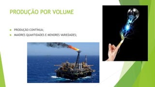 PRODUÇÃO POR VOLUME 
 PRODUÇÃO CONTÍNUA; 
 MAIORES QUANTIDADES E MENORES VARIEDADES; 
 