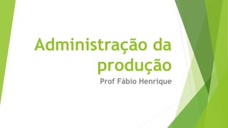 Administração da 
produção 
Prof Fábio Henrique 
 
