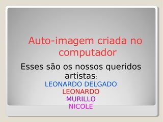 Auto-imagem criada no computador Esses são os nossos queridos artistas : LEONARDO DELGADO LEONARDO MURILLO NICOLE 