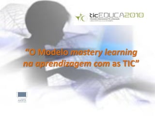 “O Modelo mastery learning
na aprendizagem com as TIC”
 