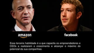 Essa terceira habilidade é a que capacita os empreendedores e
CEOs a realizarem o crescimento e alcançar o máximo do
potencial da sua companhias.
 