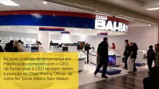 As boas práticas de governança em
Preciﬁcação começam com o CEO.
De forma ideal o CEO também detém
a posição de Chief Pricing Ofﬁcer, tal
como fez Steve Jobs e Sam Walton.
!
 