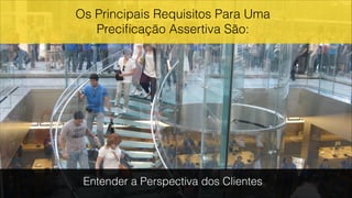 Entender a Perspectiva dos Clientes
Os Principais Requisitos Para Uma
Preciﬁcação Assertiva São:
 