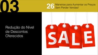 Redução do Nível
de Descontos
Oferecidos
03 26Maneiras para Aumentar os Preços
Sem Perder Vendas!
 