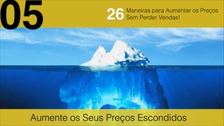 Aumente os Seus Preços Escondidos
05 26Maneiras para Aumentar os Preços
Sem Perder Vendas!
 