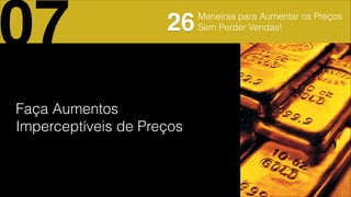 Faça Aumentos
Imperceptíveis de Preços
07 26Maneiras para Aumentar os Preços
Sem Perder Vendas!
 