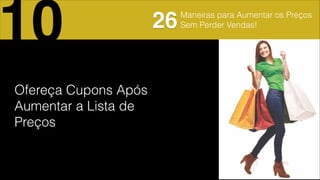 Maneiras para Aumentar os Preços
Sem Perder Vendas!
Ofereça Cupons Após
Aumentar a Lista de
Preços!
10 26
 