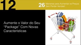 Maneiras para Aumentar os Preços
Sem Perder Vendas!
Aumente o Valor do Seu
“Package” Com Novas
Características
12 26
 