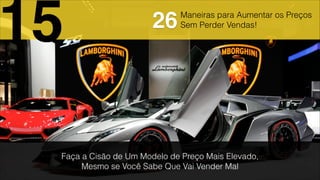 Maneiras para Aumentar os Preços
Sem Perder Vendas!
Faça a Cisão de Um Modelo de Preço Mais Elevado,
Mesmo se Você Sabe Que Vai Vender Mal
15 26
 
