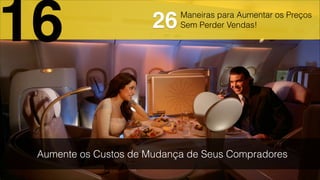 Maneiras para Aumentar os Preços
Sem Perder Vendas!
Aumente os Custos de Mudança de Seus Compradores
16 26
 