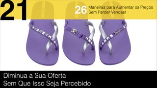 Maneiras para Aumentar os Preços
Sem Perder Vendas!
Diminua a Sua Oferta
Sem Que Isso Seja Percebido
21 26
 