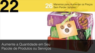 Maneiras para Aumentar os Preços
Sem Perder Vendas!
Aumente a Quantidade em Seu
Pacote de Produtos ou Serviços
22 26
 