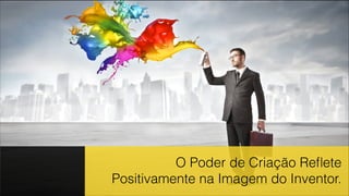 O Poder de Criação Reﬂete
Positivamente na Imagem do Inventor.
 