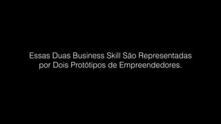 Essas Duas Business Skill São Representadas
por Dois Protótipos de Empreendedores.!
 