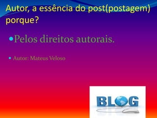 Autor, a essência do post(postagem)
porque?
Pelos direitos autorais.
 Autor: Mateus Veloso
 