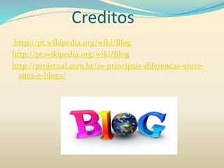 Creditos
http://pt.wikipedia.org/wiki/Blog
http://pt.wikipedia.org/wiki/Blog
http://projetual.com.br/as-principais-diferencas-entre-
sites-e-blogs/
 