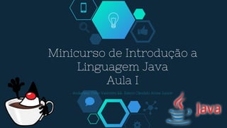 Minicurso de Introdução a
Linguagem Java
Aula I
Anderson Cirilo Valentim && Edson Cândido Alves Junior
 