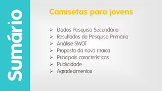Sumário

Camisetas para jovens








Dados Pesquisa Secundária
Resultados da Pesquisa Primária
Análise SWOT
Proposta da nova marca
Principais características
Publicidade
Agradecimentos

 