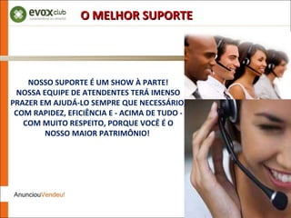 NOSSO SUPORTE É UM SHOW À PARTE! NOSSA EQUIPE DE ATENDENTES TERÁ IMENSO PRAZER EM AJUDÁ-LO SEMPRE QUE NECESSÁRIO, COM RAPIDEZ, EFICIÊNCIA E - ACIMA DE TUDO - COM MUITO RESPEITO, PORQUE VOCÊ É O NOSSO MAIOR PATRIMÔNIO!  O MELHOR SUPORTE 